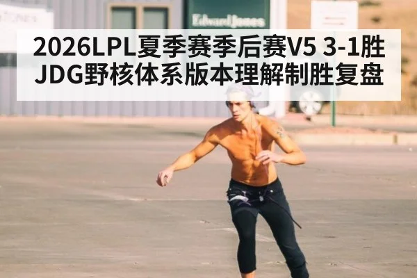 2026LPL夏季赛季后赛V5 3-1胜JDG野核体系版本理解制胜复盘
