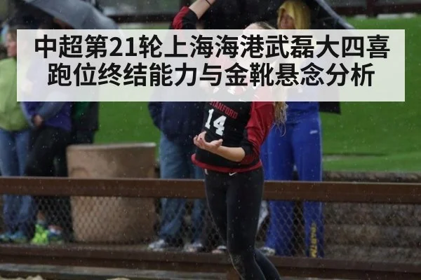 中超第21轮上海海港武磊大四喜跑位终结能力与金靴悬念分析