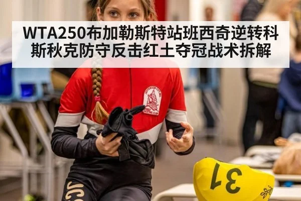 WTA250布加勒斯特站班西奇逆转科斯秋克防守反击红土夺冠战术拆解