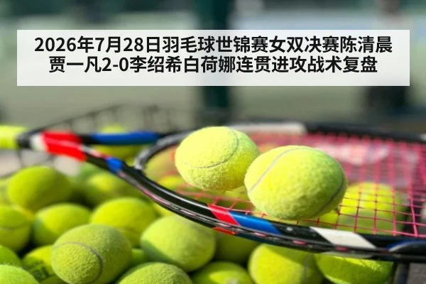 2026年7月28日羽毛球世锦赛女双决赛陈清晨贾一凡2-0李绍希白荷娜连贯进攻战术复盘