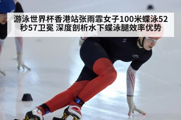 游泳世界杯香港站张雨霏女子100米蝶泳52秒57卫冕 深度剖析水下蝶泳腿效率优势