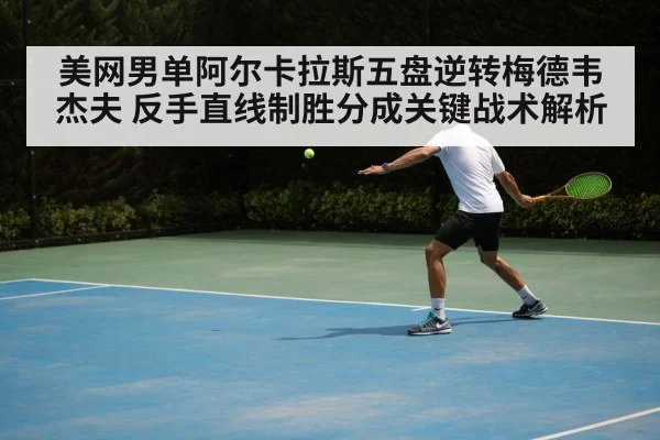 美网男单阿尔卡拉斯五盘逆转梅德韦杰夫 反手直线制胜分成关键战术解析