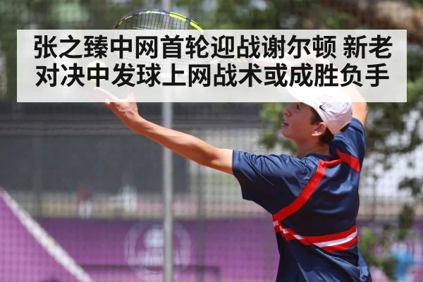 张之臻中网首轮迎战谢尔顿 新老对决中发球上网战术或成胜负手