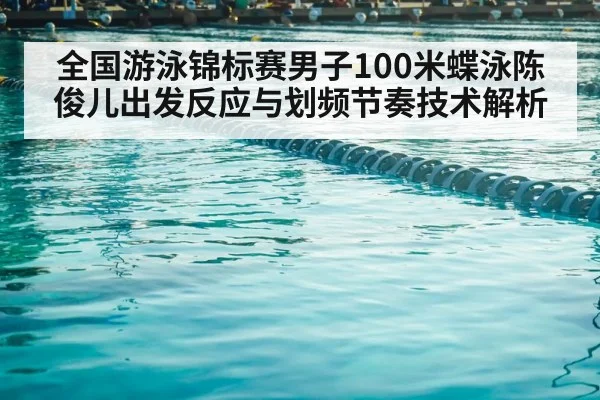 全国游泳锦标赛男子100米蝶泳陈俊儿出发反应与划频节奏技术解析