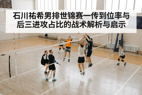 石川祐希男排世锦赛一传到位率与后三进攻占比的战术解析与启示