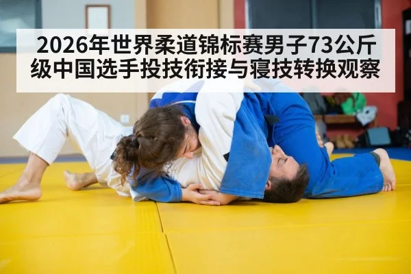 2026年世界柔道锦标赛男子73公斤级中国选手投技衔接与寝技转换观察