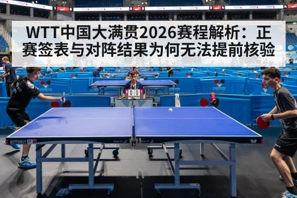 WTT中国大满贯2026赛程解析：正赛签表与对阵结果为何无法提前核验