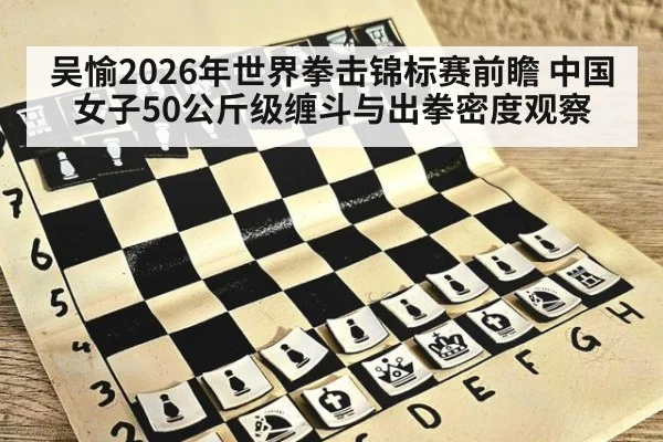 吴愉2026年世界拳击锦标赛前瞻 中国女子50公斤级缠斗与出拳密度观察
