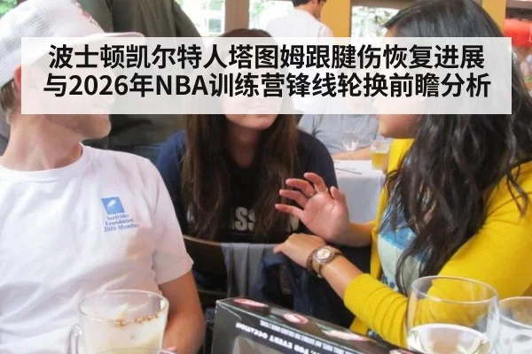 波士顿凯尔特人塔图姆跟腱伤恢复进展与2026年NBA训练营锋线轮换前瞻分析