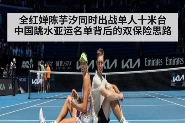 全红婵陈芋汐同时出战单人十米台 中国跳水亚运名单背后的双保险思路