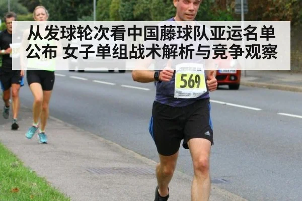 从发球轮次看中国藤球队亚运名单公布 女子单组战术解析与竞争观察