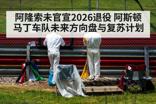 阿隆索未官宣2026退役 阿斯顿马丁车队未来方向盘与复苏计划