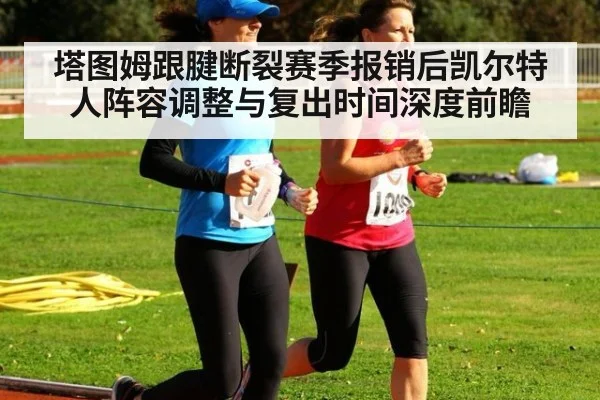 塔图姆跟腱断裂赛季报销后凯尔特人阵容调整与复出时间深度前瞻