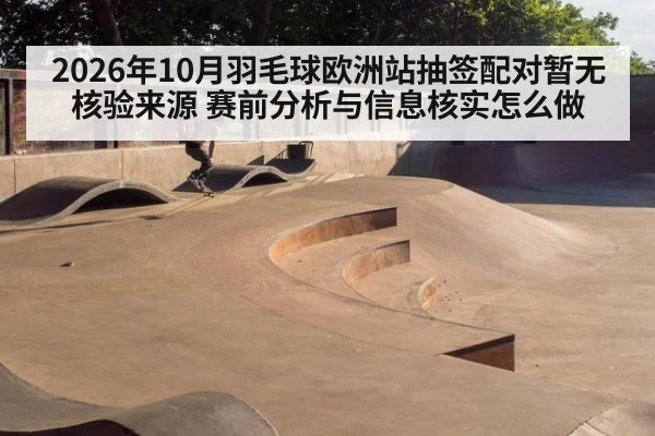 2026年10月羽毛球欧洲站抽签配对暂无核验来源 赛前分析与信息核实怎么做